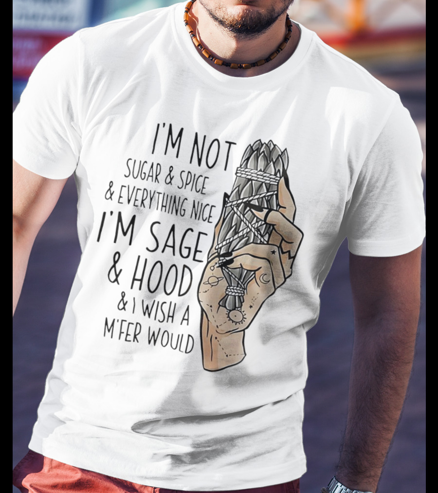I’m Not Sugar And Spice I’m Sage And Hood And I Wish A Mfer Would Hand Holding Sage Bundle T-Shirt