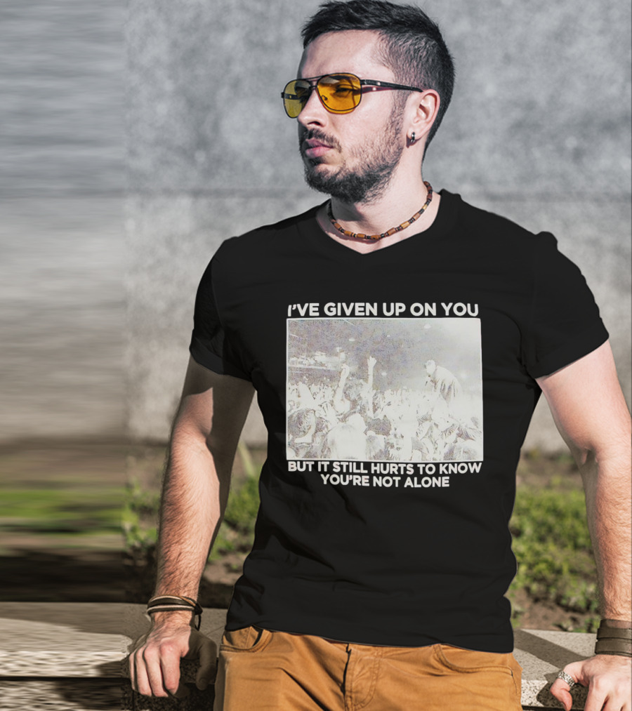 I've Given Up On You But It Still Hurts To Know You're Not Alone Concert Scene T-Shirt