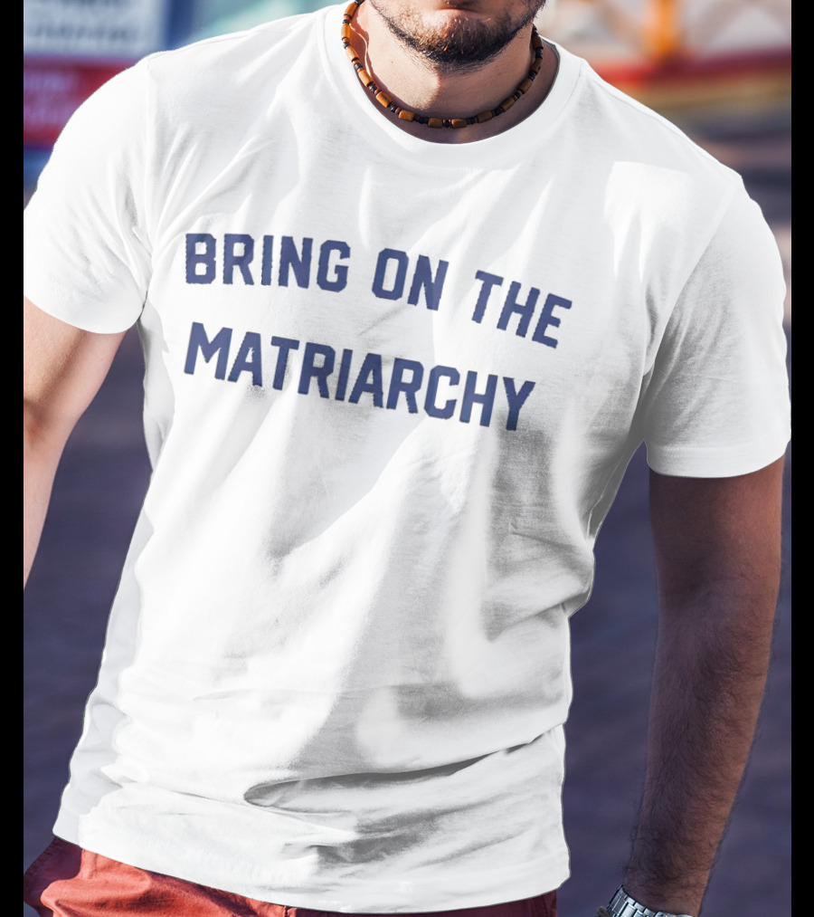 Bring On The Matriarchy T-Shirt