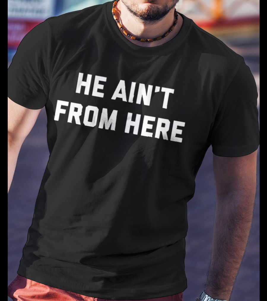 He Ain't From Here Proud Represent Kentucky T-Shirt