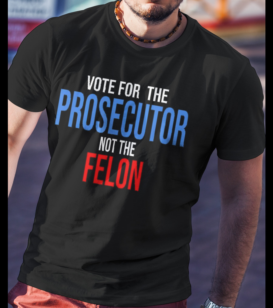 Vote For The Prosecutor Not The Felon Political T-Shirt