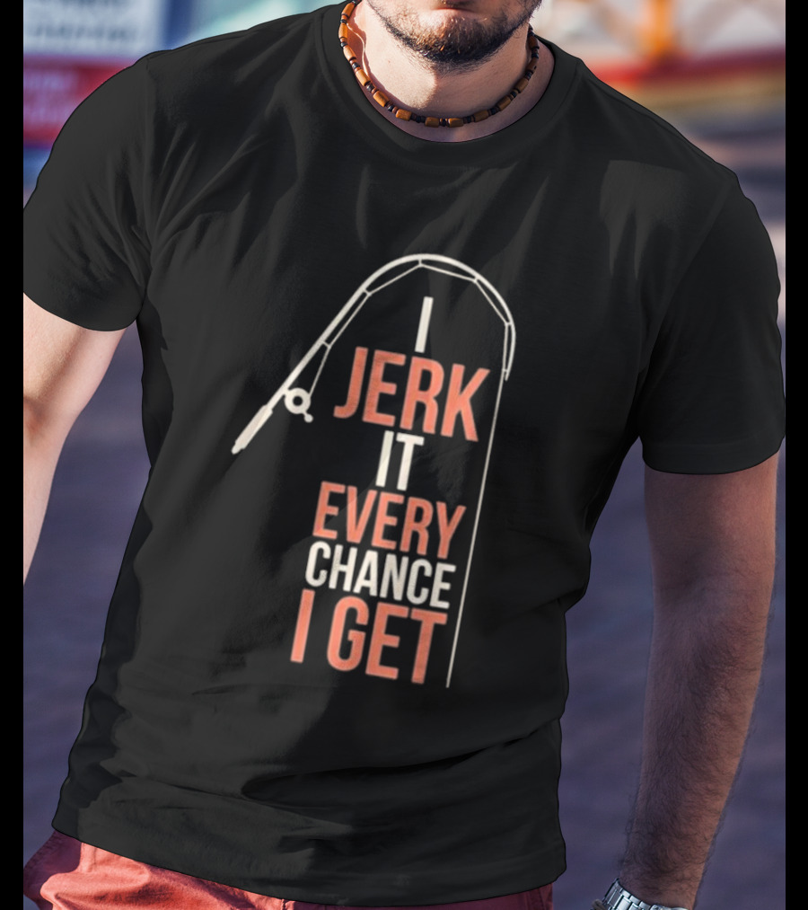 I Jerk It Every Chance I Get Fishing Rod Humorous Pun T-Shirt