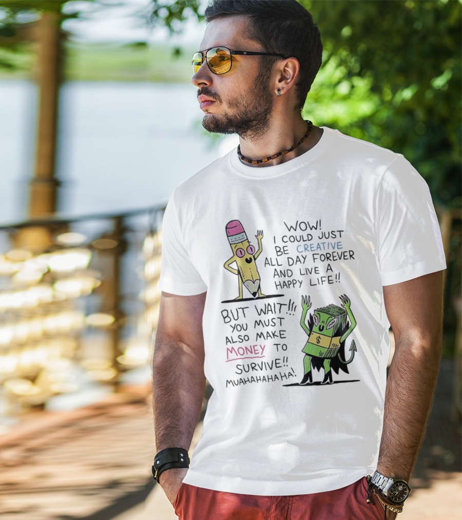 Wow I Could Just Be Creative All Day Forever And Live A Happy Life But Wait You Must Also Make Money To Survive Muahahahaha T-Shirt