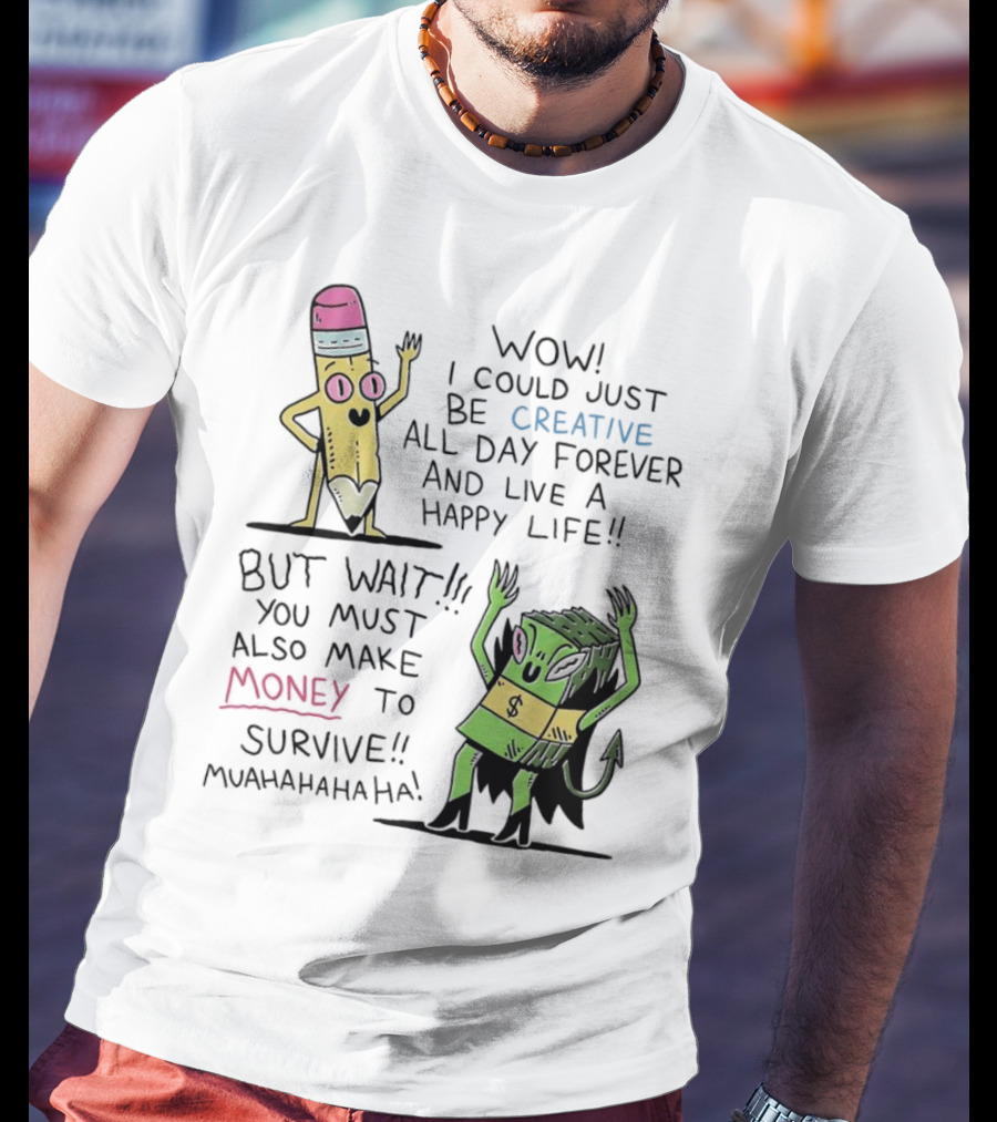 Wow I Could Just Be Creative All Day Forever And Live A Happy Life But Wait You Must Also Make Money To Survive Muahahahaha T-Shirt