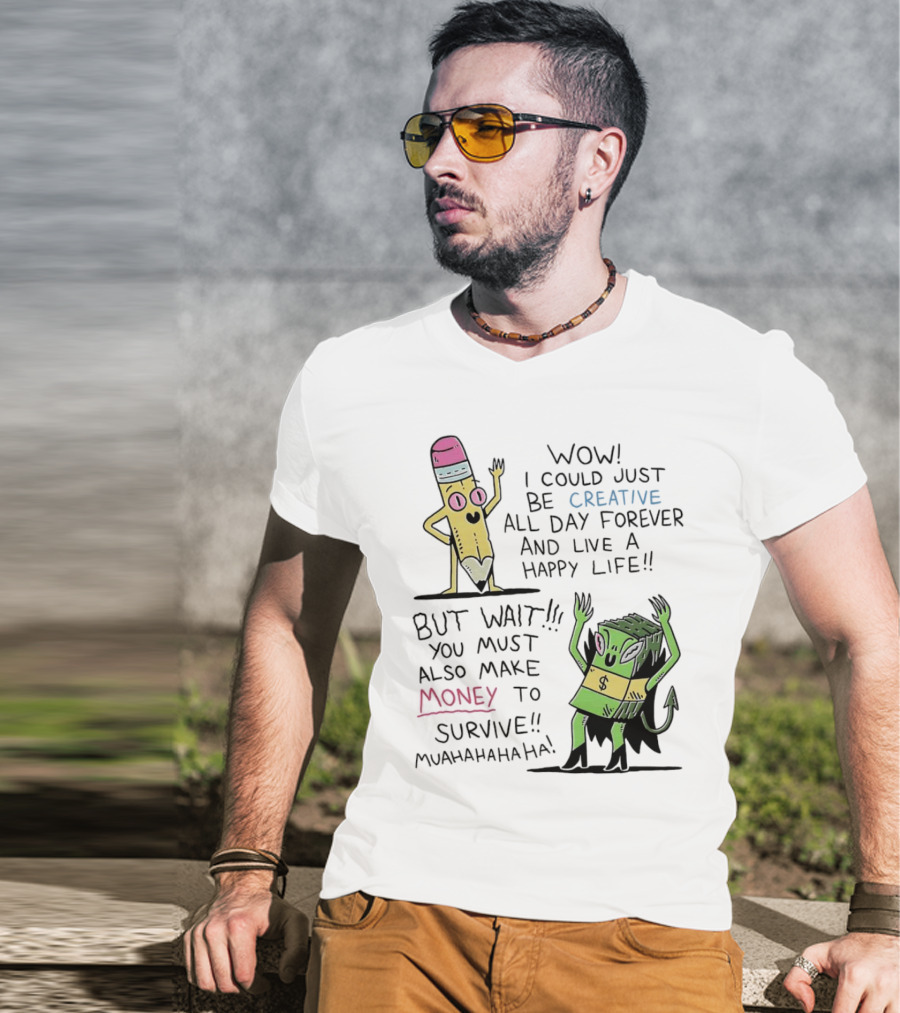 Wow I Could Just Be Creative All Day Forever And Live A Happy Life But Wait You Must Also Make Money To Survive Muahahahaha T-Shirt