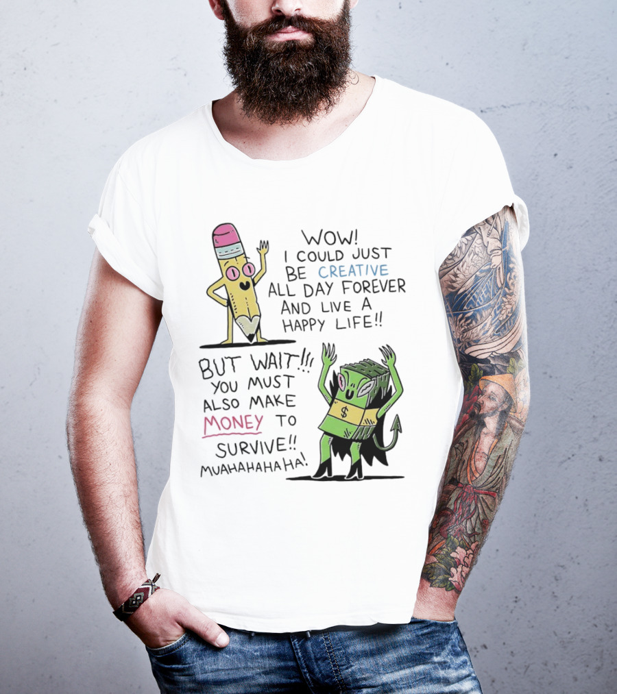 Wow I Could Just Be Creative All Day Forever And Live A Happy Life But Wait You Must Also Make Money To Survive Muahahahaha T-Shirt
