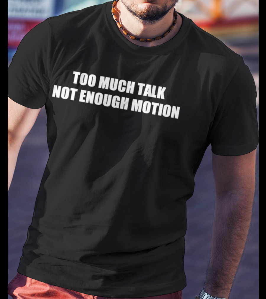 Too Much Talk Not Enough Motion T-Shirt