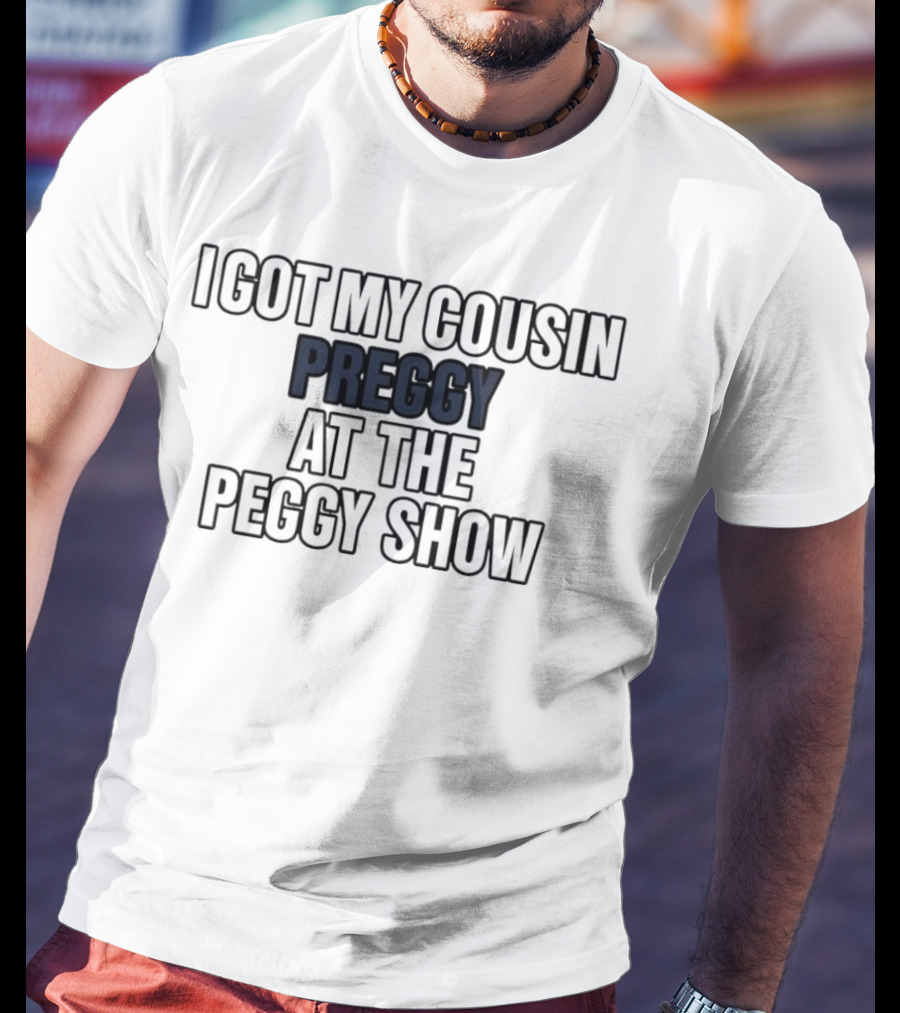 I Got My Cousin Preggy At The Peggy Show T-Shirt