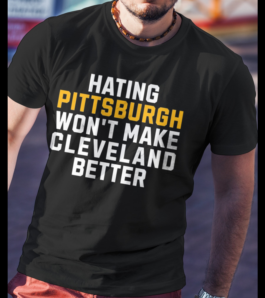 Hating Pittsburgh Won’t Make Cleveland Better Rivalry T-Shirt