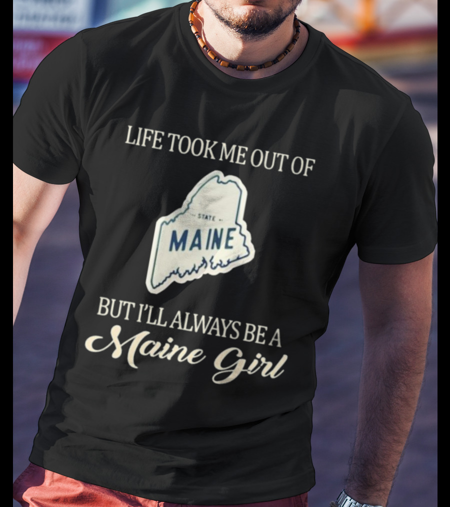 LIFE TOOK ME OUT OF MAINE STATE BUT I’LL ALWAYS BE A MAINE GIRL T-Shirt