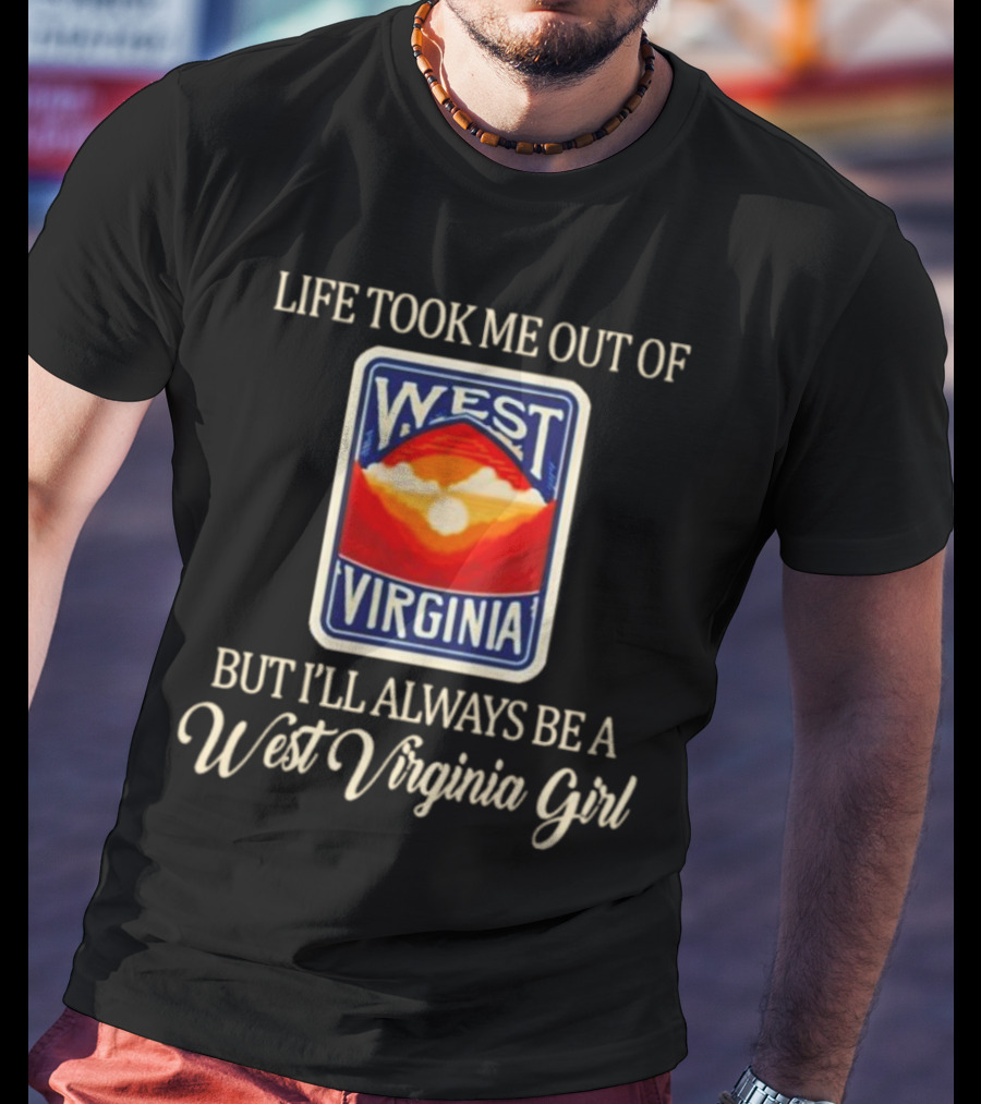 Life Took Me Out Of West Virginia But I’ll Always Be A West Virginia Girl T-Shirt