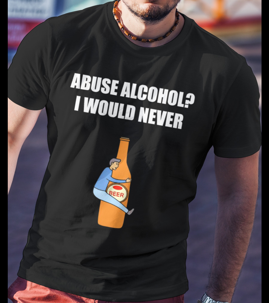 Abuse Alcohol I Would Never Beer Hugging Bottle T-Shirt
