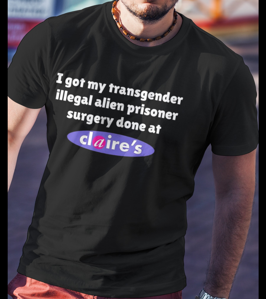 I Got My Transgender Illegal Alien Prisoner Surgery Done At Claire’s T-Shirt