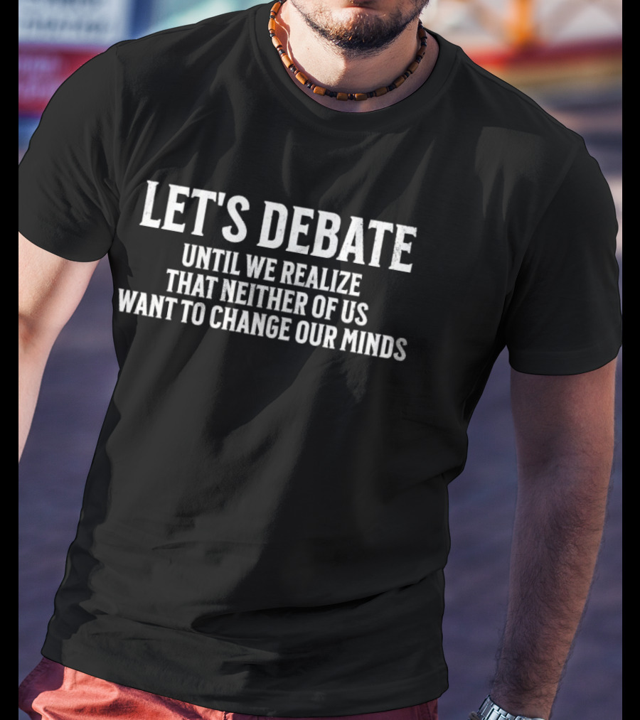 LET'S DEBATE UNTIL WE REALIZE THAT NEITHER OF US WANT TO CHANGE OUR MINDS T-Shirt