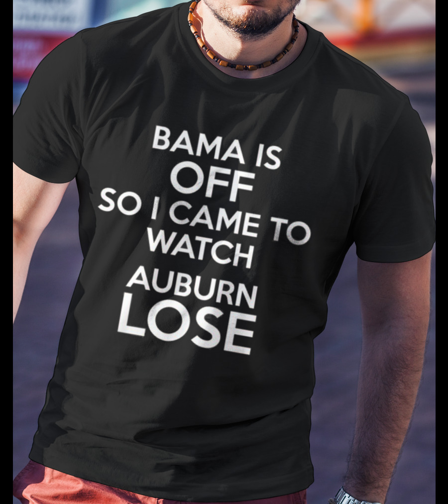 Bama Is Off So I Came To Watch Auburn Lose T-Shirt