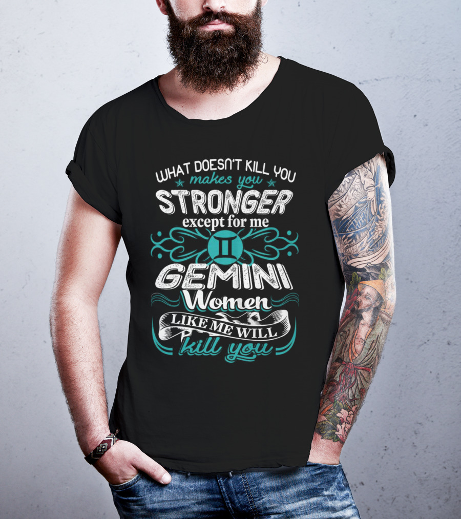 What Doesn't Kill You Makes You Stronger Except For Me Gemini Women Like Me Will Kill You T-Shirt