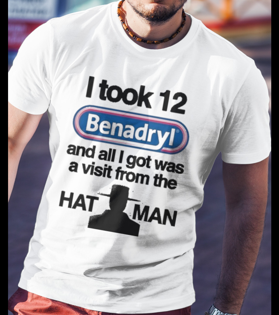 I Took 12 Benadryl And All I Got Was A Visit From The Hat Man T-Shirt