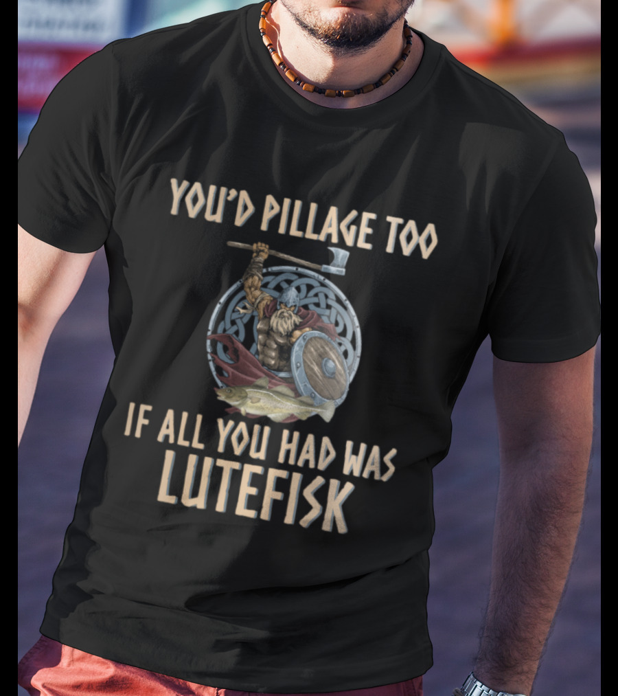 YOU'D PILLAGE TOO IF ALL YOU HAD WAS LUTEFISK NORWEGIAN VIKING T-Shirt