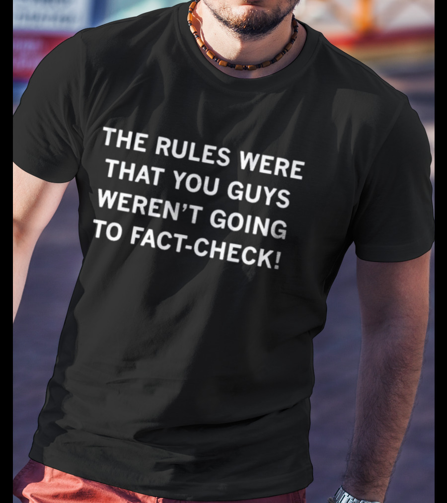The Rules Were That You Guys Weren’t Going To Fact-Check Comical T-Shirt