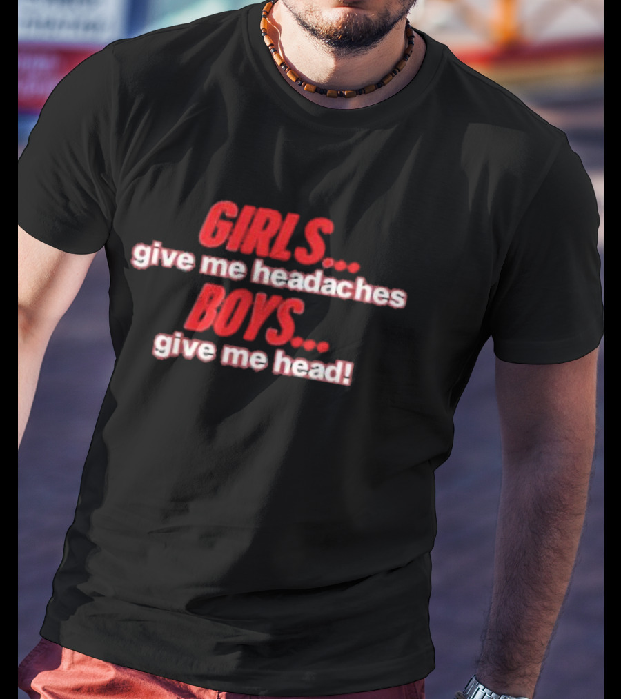 GIRLS Give Me Headaches BOYS Give Me Head T-Shirt