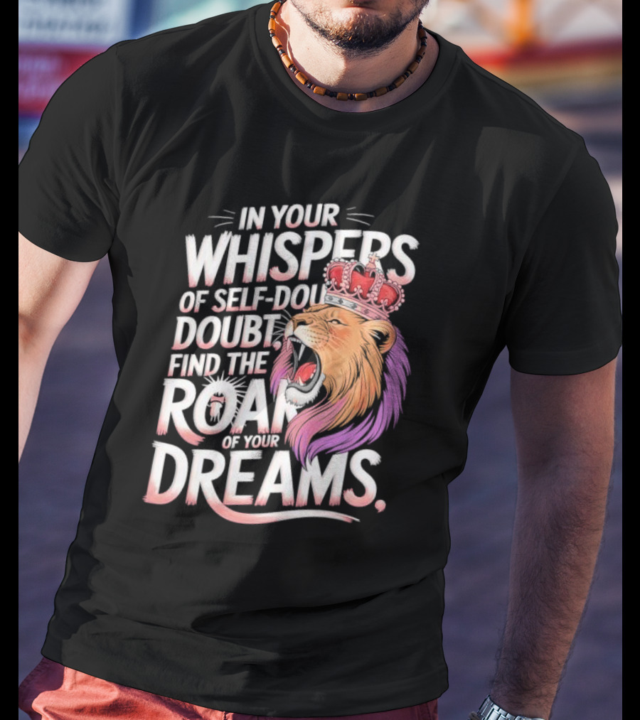 In Your Whispers Of Self-Doubt Find The Roar Of Your Dreams Lion With Crown T-Shirt
