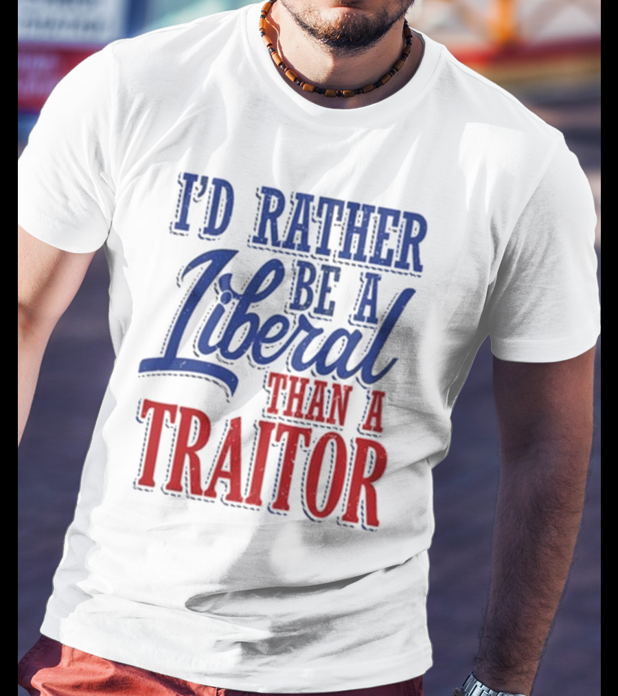 I'd Rather Be A Liberal Than A Traitor T-Shirt