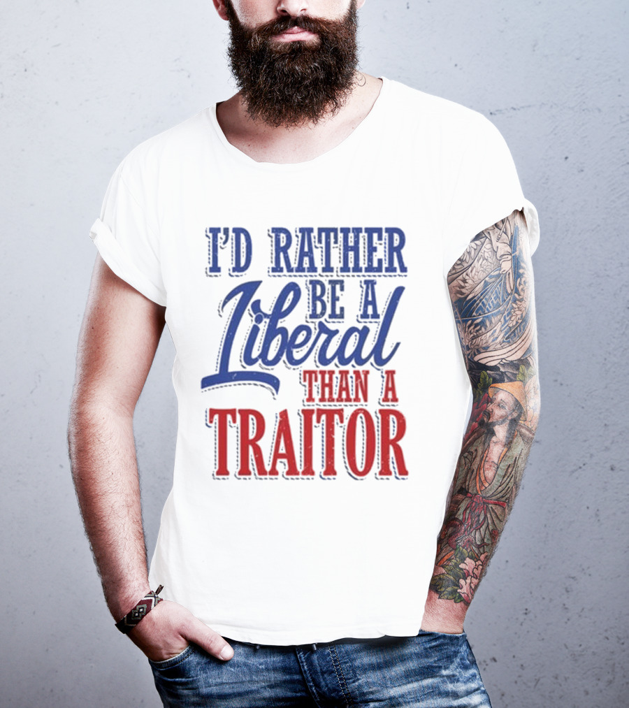 I'd Rather Be A Liberal Than A Traitor T-Shirt