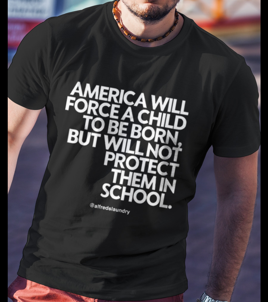 America Will Force A Child To Be Born But Will Not Protect Them In School @alfredslaundry T-Shirt
