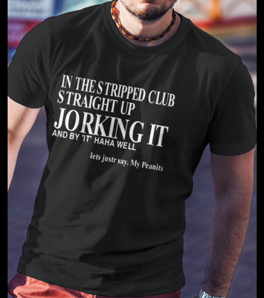 In The Stripped Club Straight Up Jorking It And By 'It' Haha Well Lets Just Say My Peanits T-Shirt