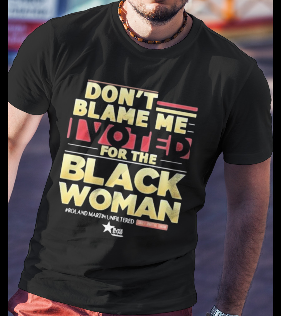 Don’t Blame Me I Voted For The Black Woman #Roland Martin Unfiltered T-Shirt