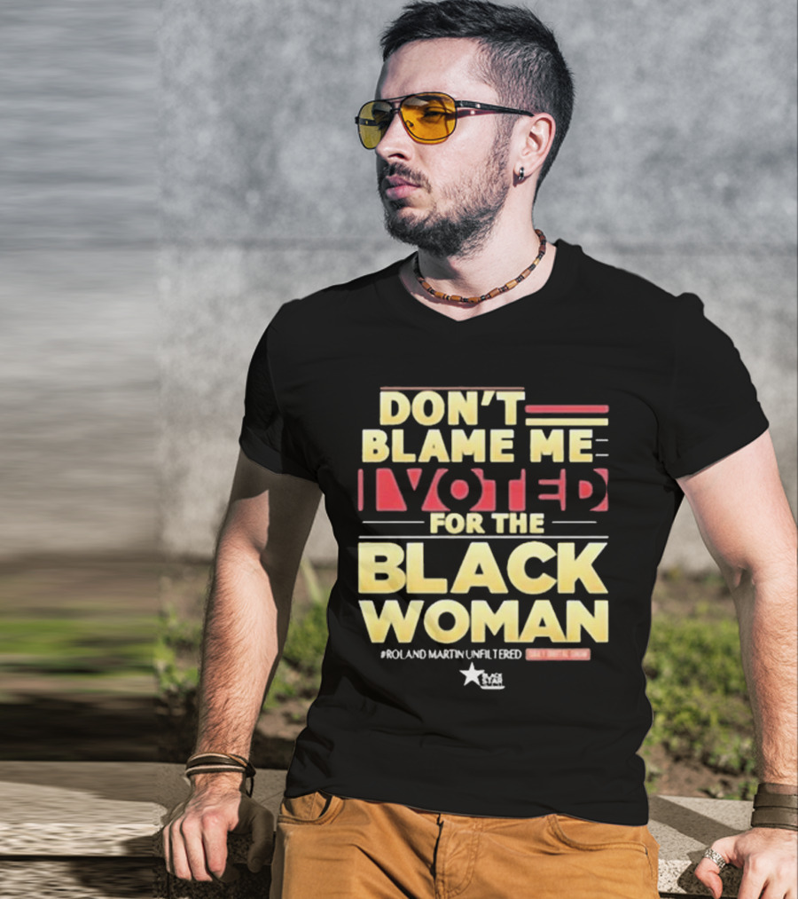 Don’t Blame Me I Voted For The Black Woman #Roland Martin Unfiltered T-Shirt