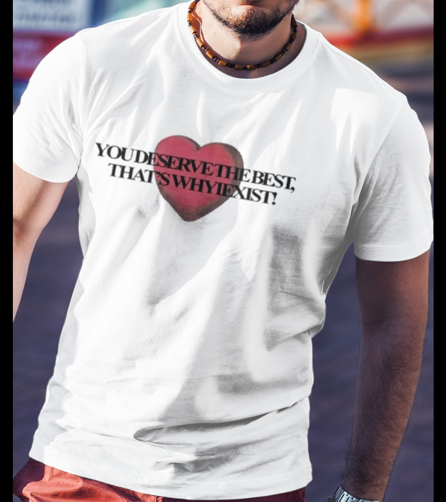 You Deserve The Best That's Whyiexist Heart T-Shirt