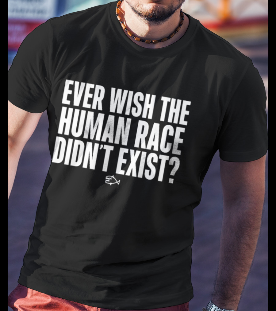 Ever Wish The Human Race Didn’t Exist Fish T-Shirt