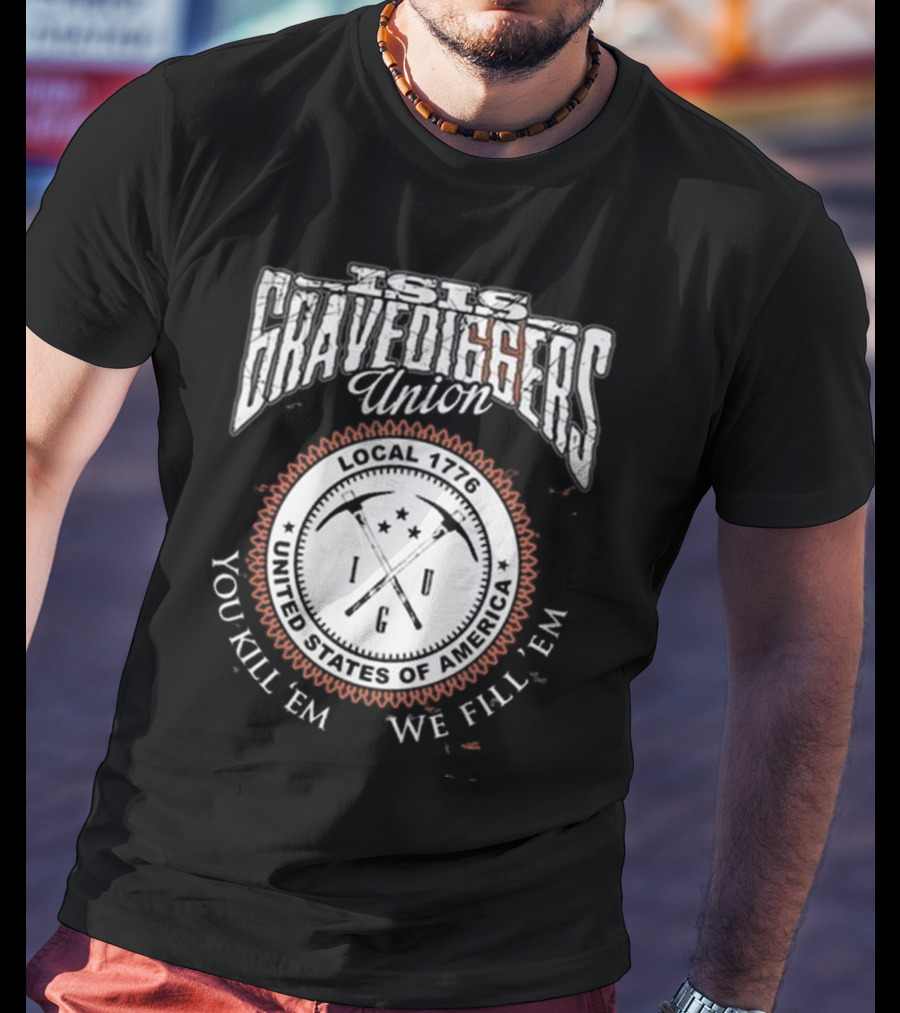 Isis Gravediggers Union Local 1776 You Kill Em We Fill Em United States Of America T-Shirt
