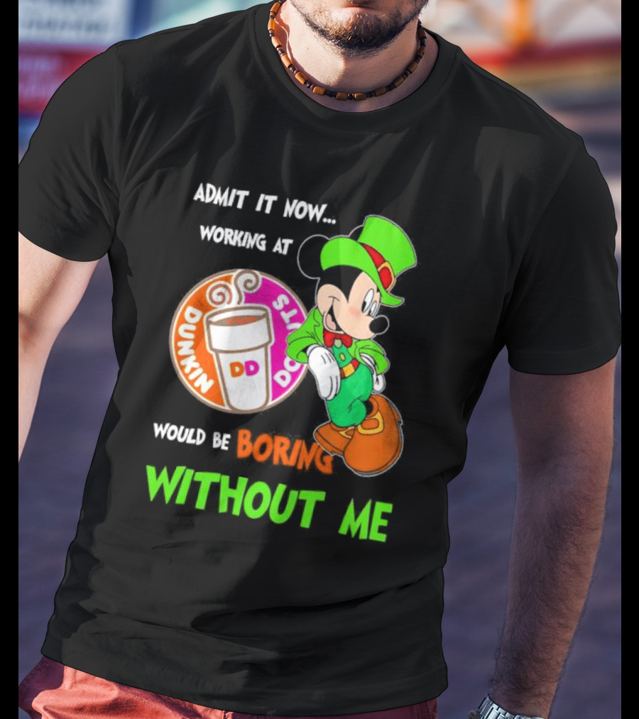 Irish Mickey Mouse Admit It Now Working At Dunkin’ Donuts Would Be Boring Without Me T-Shirt