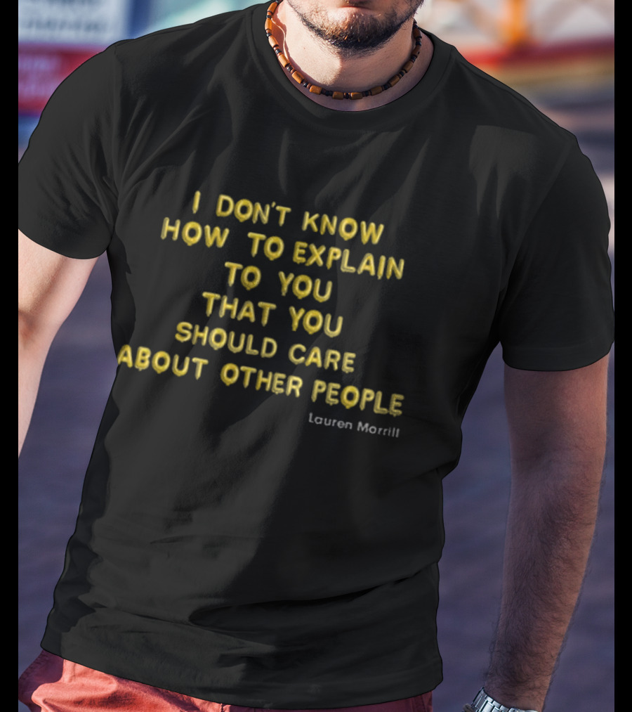 I Don’t Know How To Explain To You That You Should Care About Other People Lauren Morrill T-Shirt