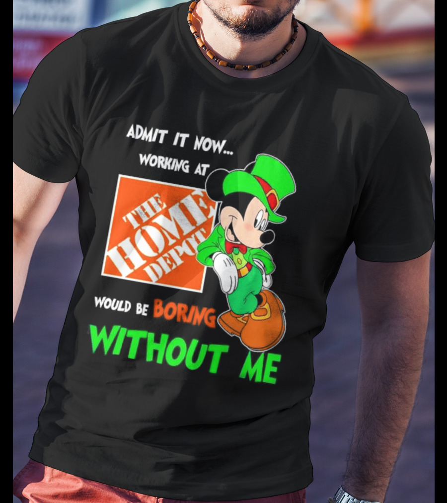 Admit It Now Irish Mickey Mouse Working At The Home Depot Would Be Boring Without Me T-Shirt