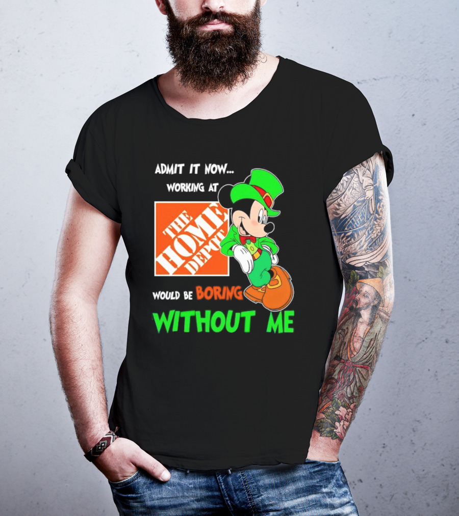 Admit It Now Irish Mickey Mouse Working At The Home Depot Would Be Boring Without Me T-Shirt