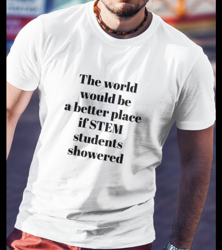 Limited The World Would Be A Better Place If STEM Students Showered T-Shirt