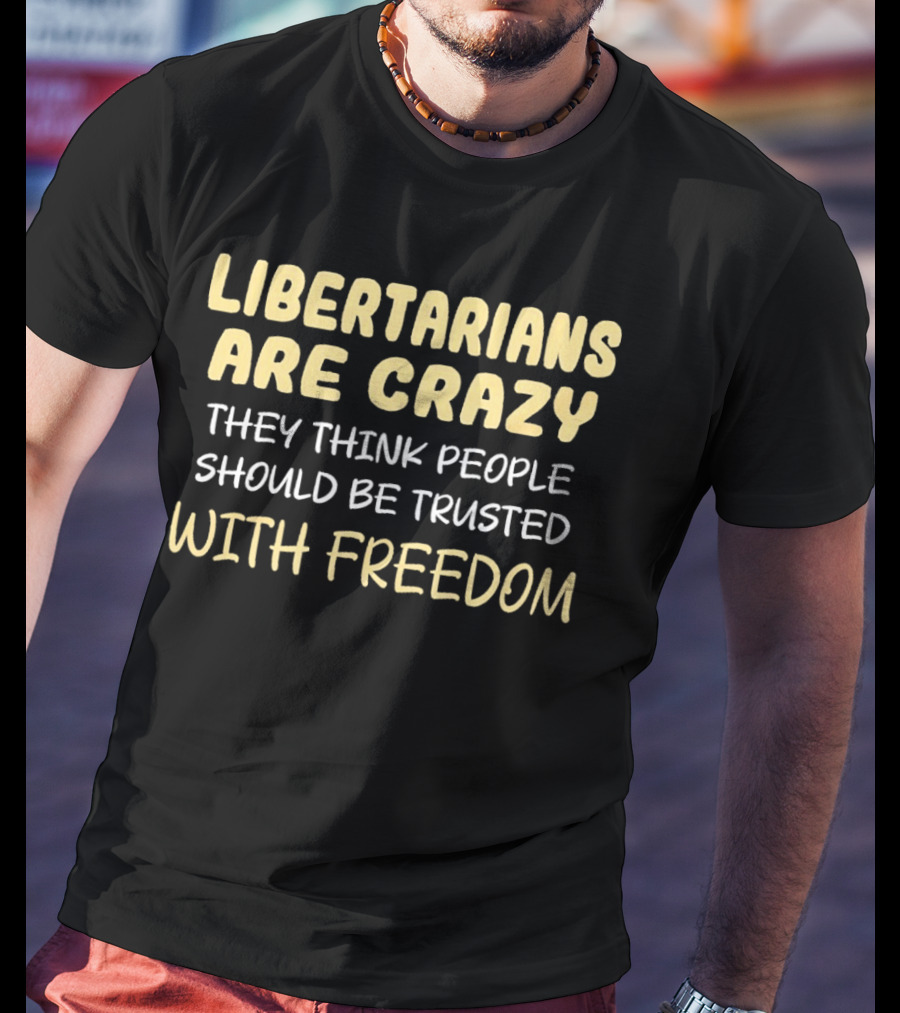 Libertarians Are Crazy They Think People Should Be Trusted With Freedom T-Shirt