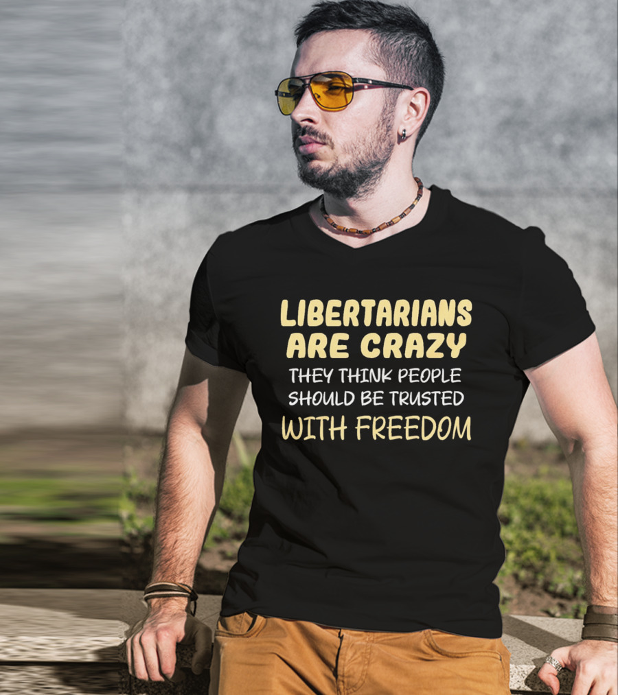 Libertarians Are Crazy They Think People Should Be Trusted With Freedom T-Shirt