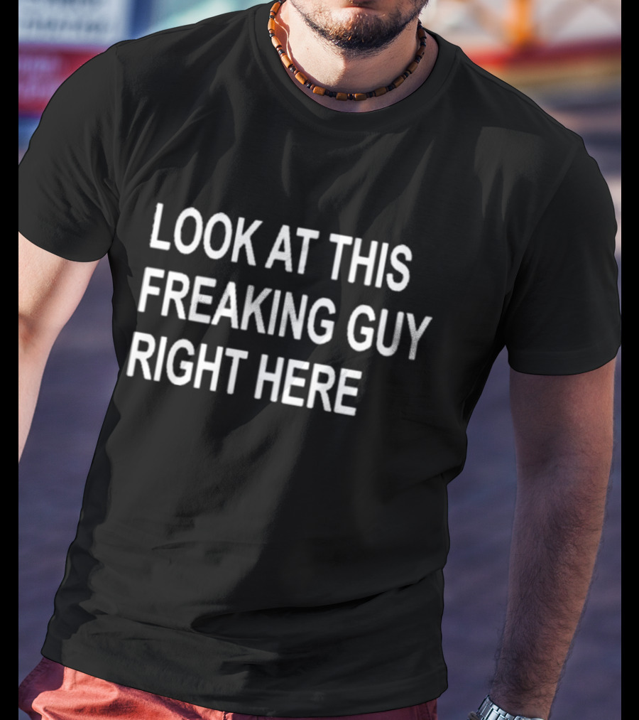 LOOK AT THIS FREAKING GUY RIGHT HERE T-Shirt