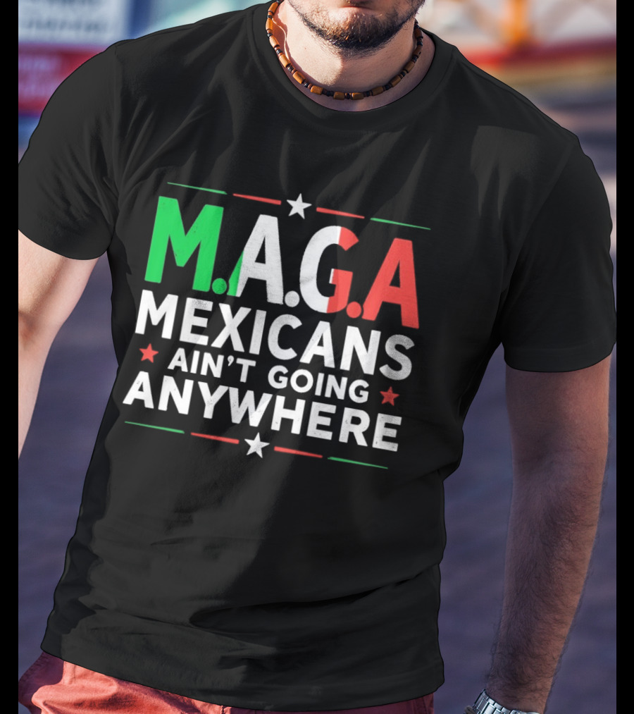 M.A.G.A Mexicans Ain’t Going Anywhere Political Humor T-Shirt