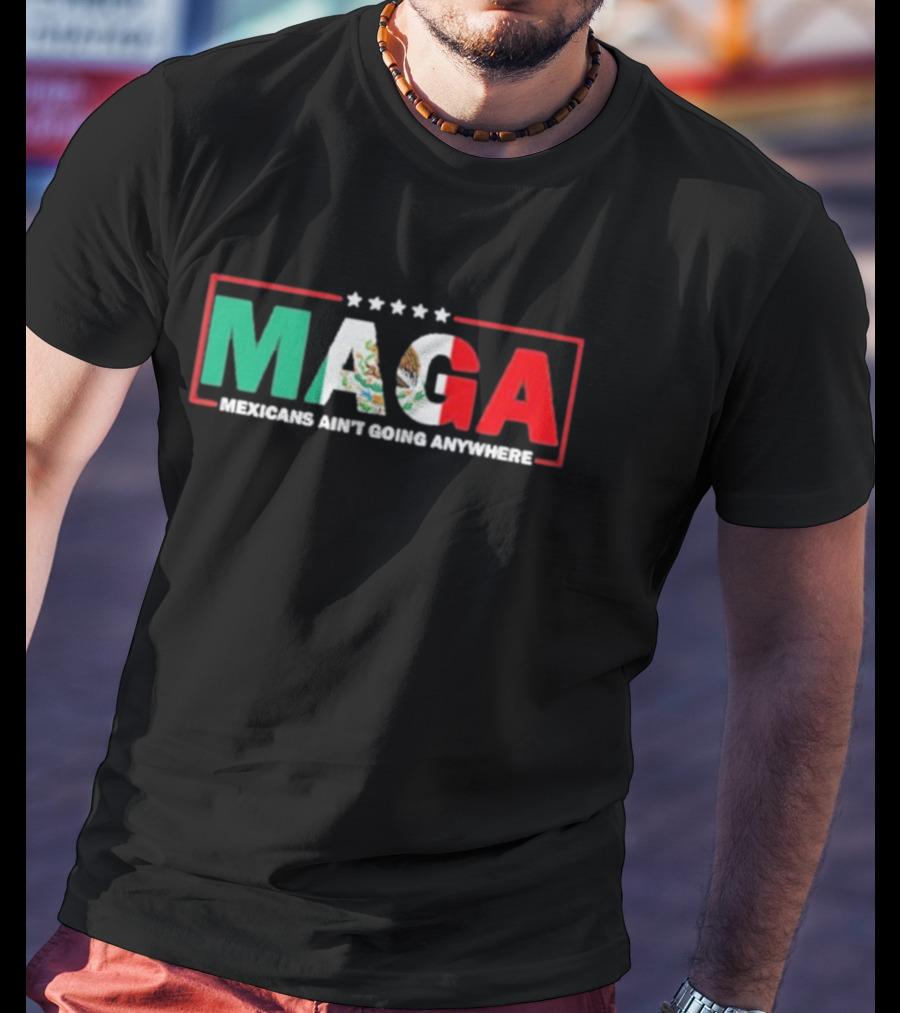 MAGA Mexicans Ain’t Going Anywhere Mexican Flag Colors T-Shirt