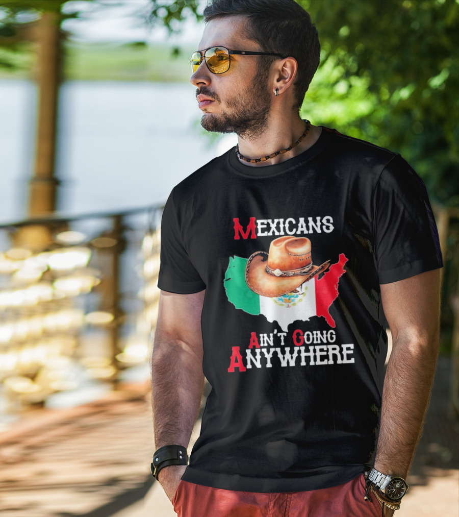 Mexicans Ain't Going Anywhere Map With Cowboy Hat And Flag Design T-Shirt