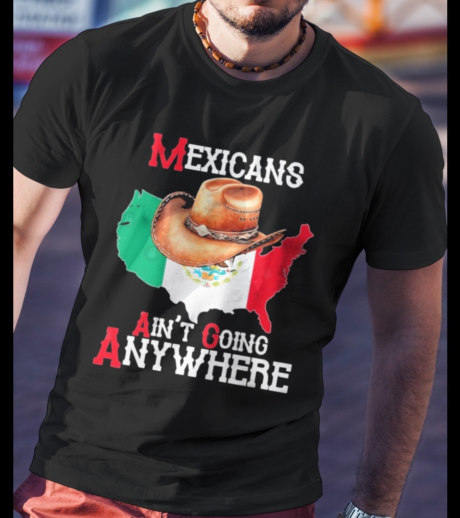 Mexicans Ain't Going Anywhere Map With Cowboy Hat And Flag Design T-Shirt