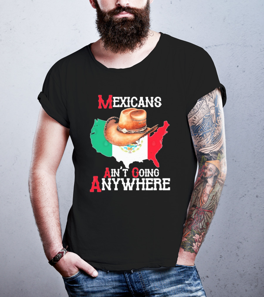 Mexicans Ain't Going Anywhere Map With Cowboy Hat And Flag Design T-Shirt