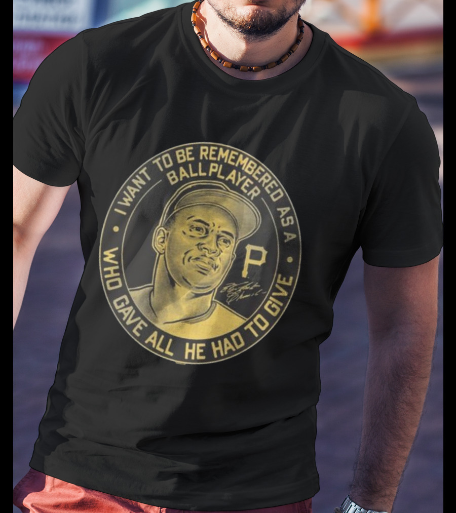 Pittsburgh Pirates Roberto Clemente I Want To Be Remembered As A Ball Player Who Gave All He Had To Give Signature T-Shirt