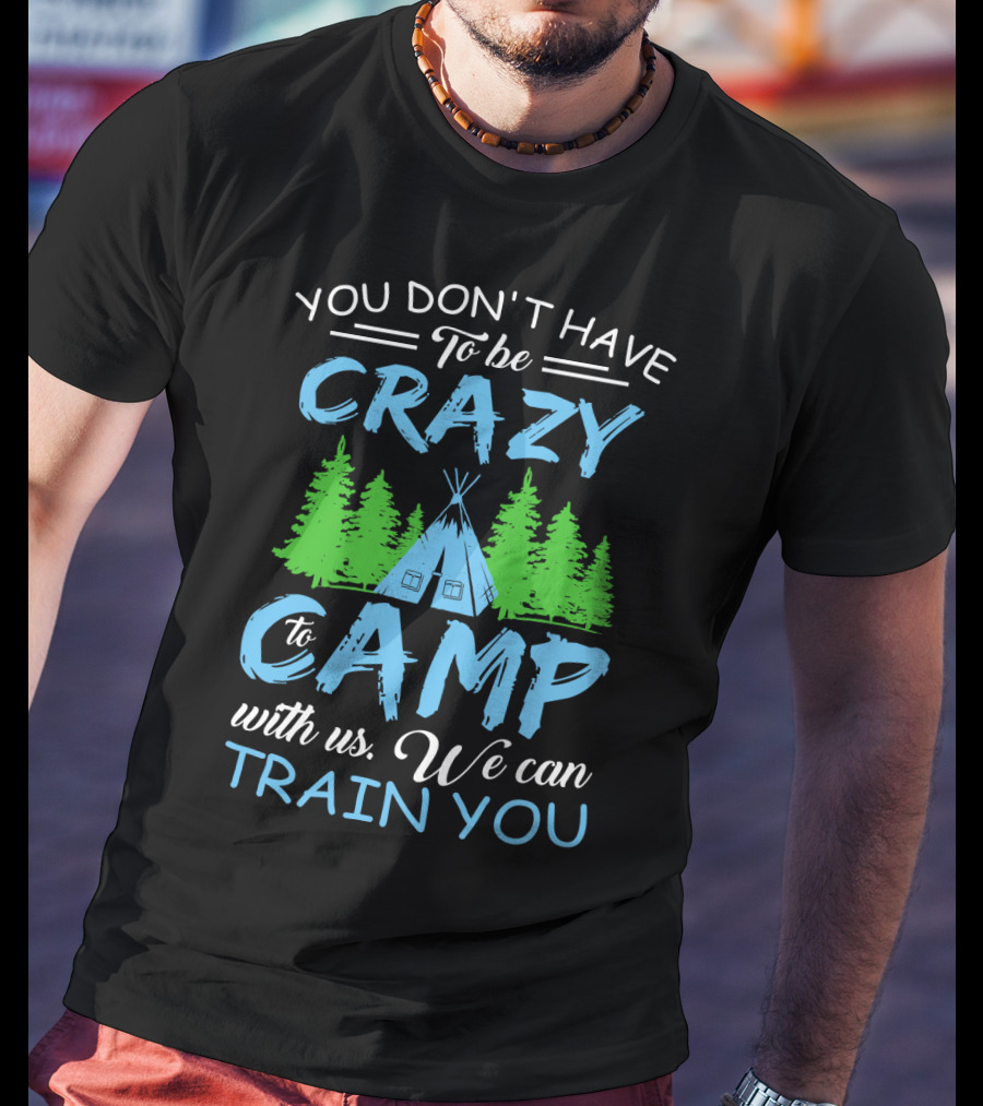 You Don't Have To Be Crazy To Camp With Us We Can Train You T-Shirt