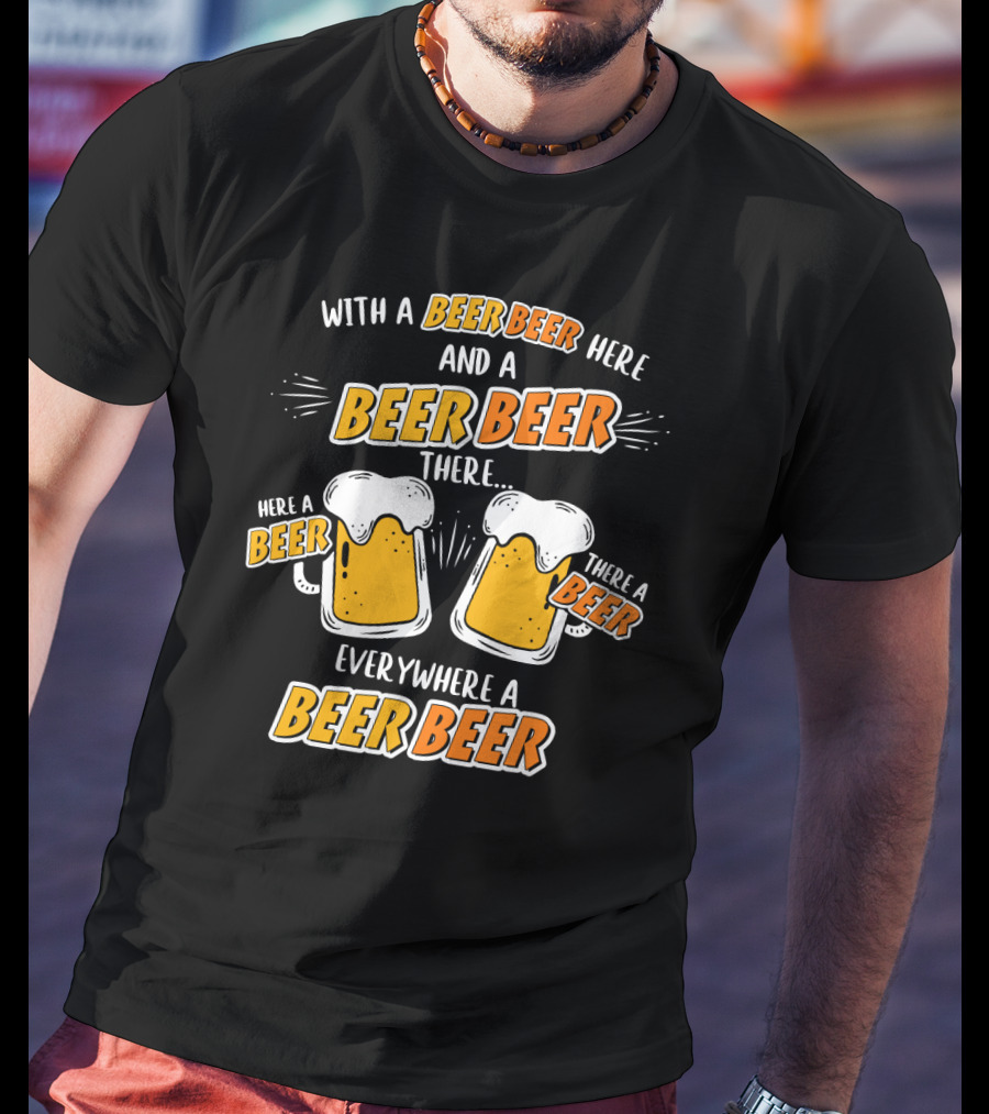 With A Beer Beer Here And A Beer Beer There Here A Beer There A Beer Everywhere A Beer Beer T-Shirt